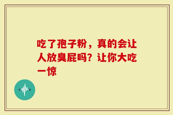 吃了孢子粉，真的会让人放臭屁吗？让你大吃一惊
