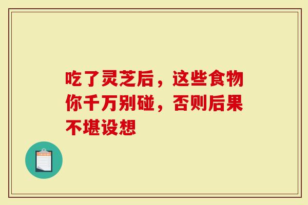 吃了灵芝后，这些食物你千万别碰，否则后果不堪设想