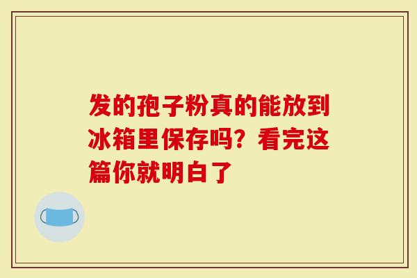 发的孢子粉真的能放到冰箱里保存吗？看完这篇你就明白了