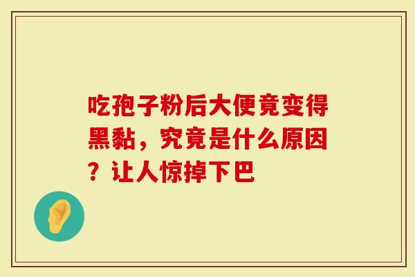 吃孢子粉后大便竟变得黑黏，究竟是什么原因？让人惊掉下巴