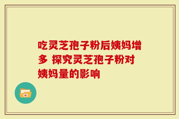 吃灵芝孢子粉后姨妈增多 探究灵芝孢子粉对姨妈量的影响-第1张图片-灵芝大师 吃灵芝孢子粉后姨妈增多 探究灵芝孢子粉对姨妈量的影响-第1张图片-灵芝大师