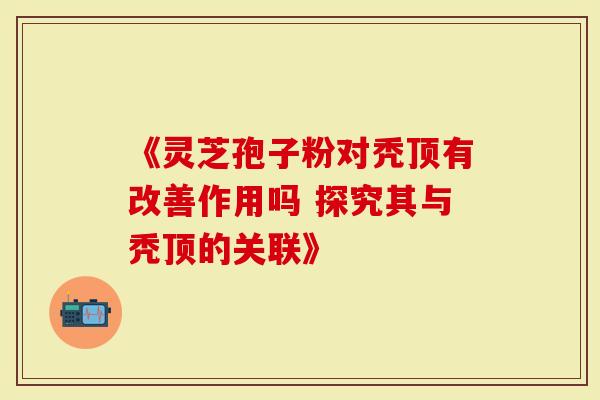 《灵芝孢子粉对秃顶有改善作用吗 探究其与秃顶的关联》