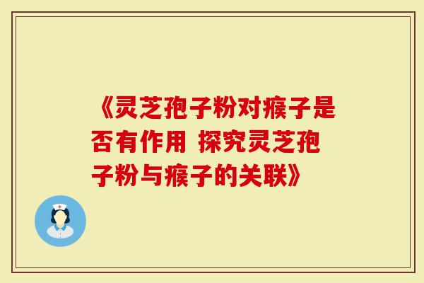 《灵芝孢子粉对瘊子是否有作用 探究灵芝孢子粉与瘊子的关联》-第1张图片-灵芝大师