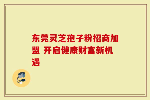 东莞灵芝孢子粉招商加盟 开启健康财富新机遇