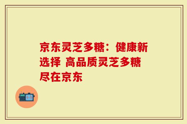 京东灵芝多糖：健康新选择 高品质灵芝多糖尽在京东