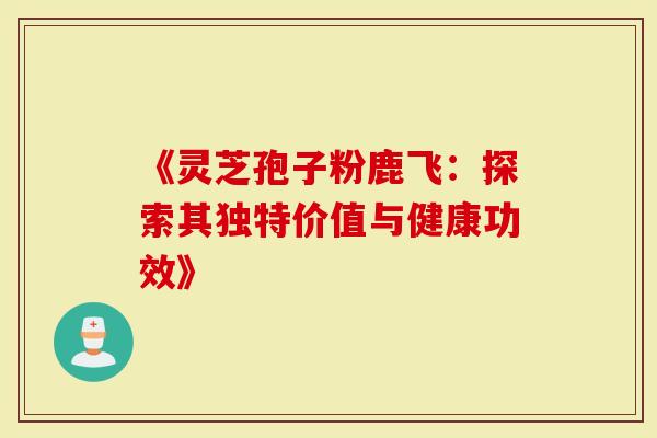 《灵芝孢子粉鹿飞：探索其独特价值与健康功效》