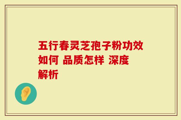 五行春灵芝孢子粉功效如何 品质怎样 深度解析