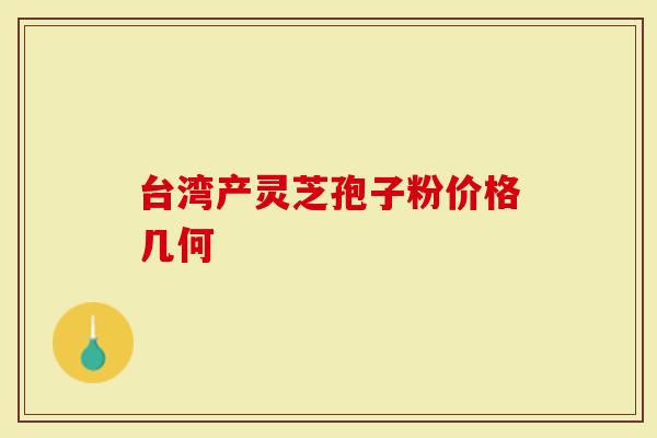 台湾产灵芝孢子粉价格几何