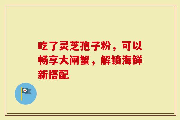 吃了灵芝孢子粉，可以畅享大闸蟹，解锁海鲜新搭配