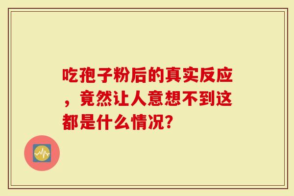 吃孢子粉后的真实反应，竟然让人意想不到这都是什么情况？