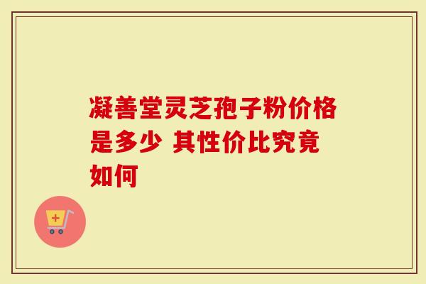 凝善堂灵芝孢子粉价格是多少 其性价比究竟如何