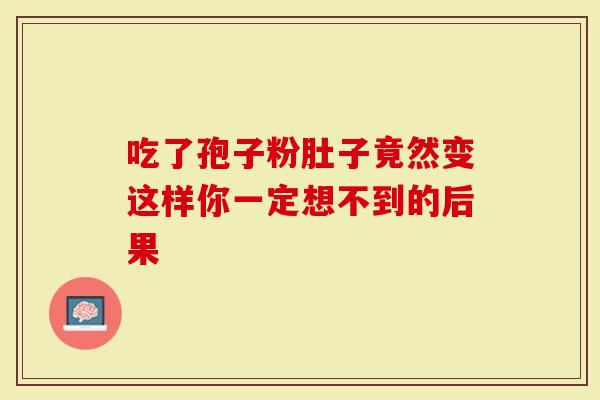 吃了孢子粉肚子竟然变这样你一定想不到的后果