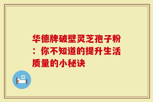 华德牌破壁灵芝孢子粉:你不知道的提升生活质量的小秘诀-第1张图片-灵芝大师 华德牌破壁灵芝孢子粉:你不知道的提升生活质量的小秘诀-第1张图片-灵芝大师