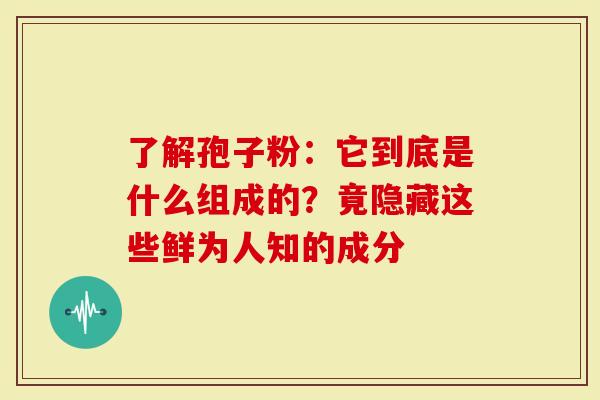 了解孢子粉：它到底是什么组成的？竟隐藏这些鲜为人知的成分
