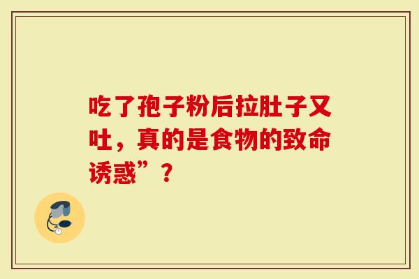 吃了孢子粉后拉肚子又吐，真的是食物的致命诱惑”？