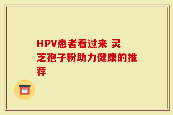 HPV患者看过来 灵芝孢子粉助力健康的推荐-第1张图片-灵芝大师 HPV患者看过来 灵芝孢子粉助力健康的推荐-第1张图片-灵芝大师