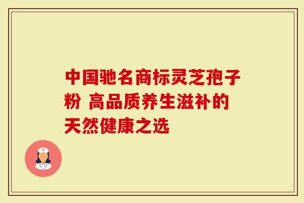 中国驰名商标灵芝孢子粉 高品质养生滋补的天然健康之选
