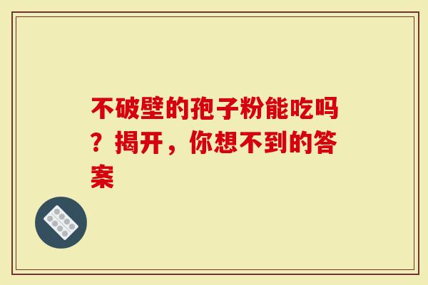 不破壁的孢子粉能吃吗？揭开，你想不到的答案