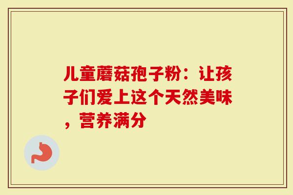儿童蘑菇孢子粉：让孩子们爱上这个天然美味，营养满分