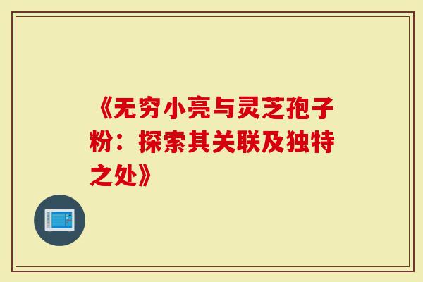 《无穷小亮与灵芝孢子粉：探索其关联及独特之处》
