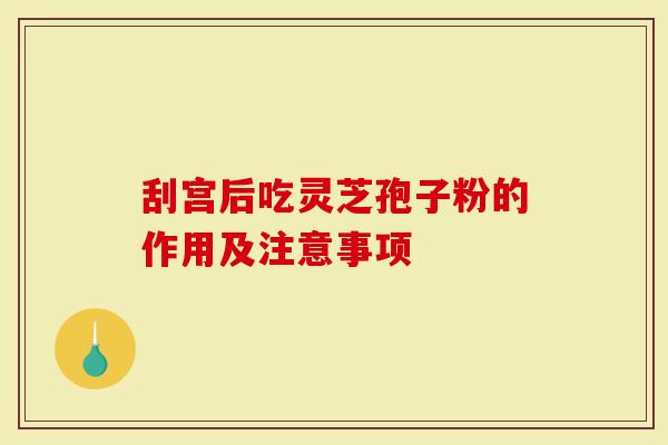 刮宫后吃灵芝孢子粉的作用及注意事项
