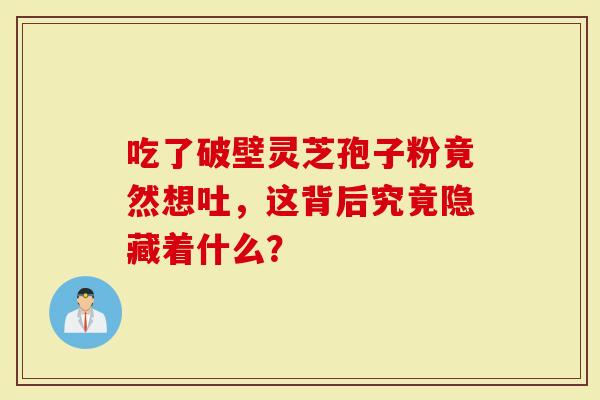 吃了破壁灵芝孢子粉竟然想吐，这背后究竟隐藏着什么？