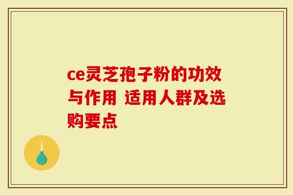 ce灵芝孢子粉的功效与作用 适用人群及选购要点