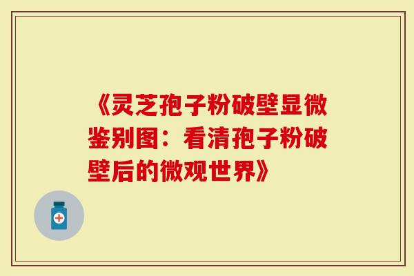 《灵芝孢子粉破壁显微鉴别图：看清孢子粉破壁后的微观世界》