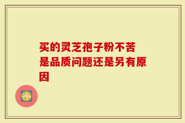 买的灵芝孢子粉不苦 是品质问题还是另有原因