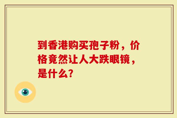 到香港购买孢子粉，价格竟然让人大跌眼镜，是什么？