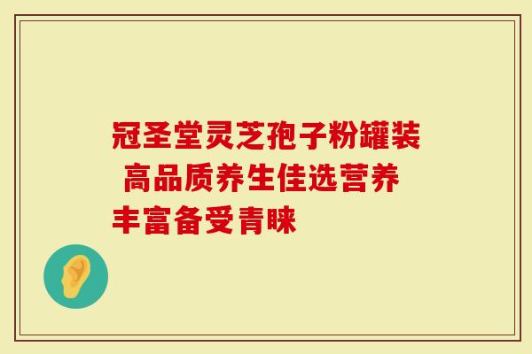 冠圣堂灵芝孢子粉罐装 高品质养生佳选营养丰富备受青睐
