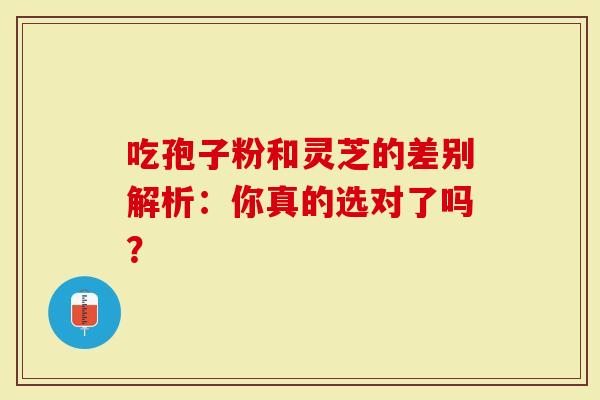 吃孢子粉和灵芝的差别解析：你真的选对了吗？