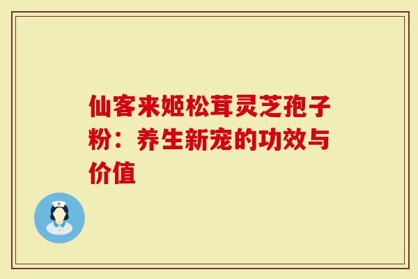 仙客来姬松茸灵芝孢子粉:养生新宠的功效与价值-第1张图片-灵芝大师 仙客来姬松茸灵芝孢子粉:养生新宠的功效与价值-第1张图片-灵芝大师