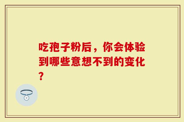 吃孢子粉后,你会体验到哪些意想不到的变化?-第1张图片-灵芝大师 吃孢子粉后,你会体验到哪些意想不到的变化?-第1张图片-灵芝大师