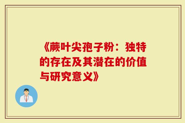 《蕨叶尖孢子粉：独特的存在及其潜在的价值与研究意义》-第1张图片-灵芝大师