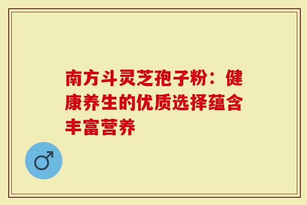 南方斗灵芝孢子粉：健康养生的优质选择蕴含丰富营养