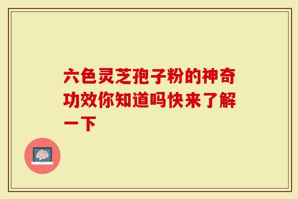 六色灵芝孢子粉的神奇功效你知道吗快来了解一下