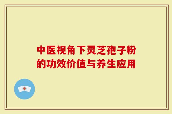 中医视角下灵芝孢子粉的功效价值与养生应用