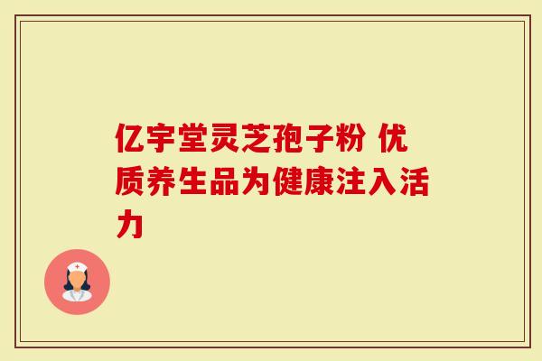 亿宇堂灵芝孢子粉 优质养生品为健康注入活力
