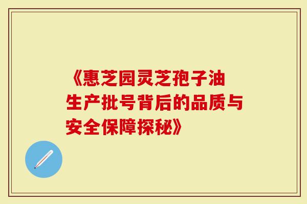 《惠芝园灵芝孢子油 生产批号背后的品质与安全保障探秘》-第1张图片-灵芝大师 《惠芝园灵芝孢子油 生产批号背后的品质与安全保障探秘》-第1张图片-灵芝大师
