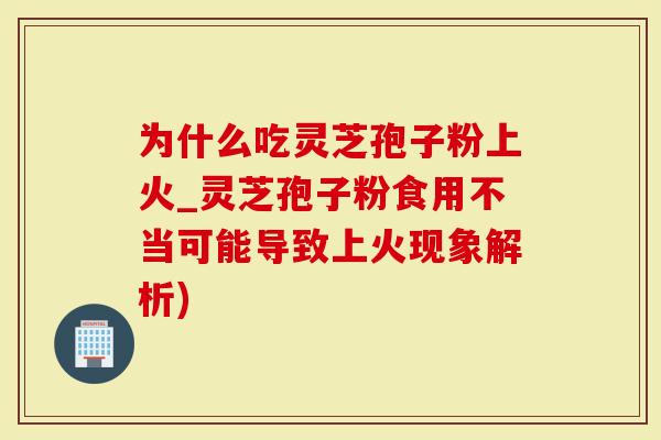 为什么吃灵芝孢子粉上火_灵芝孢子粉食用不当可能导致上火现象解析)