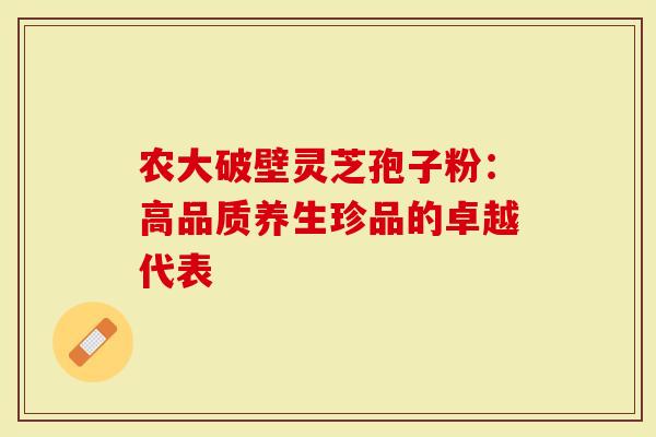 农大破壁灵芝孢子粉：高品质养生珍品的卓越代表