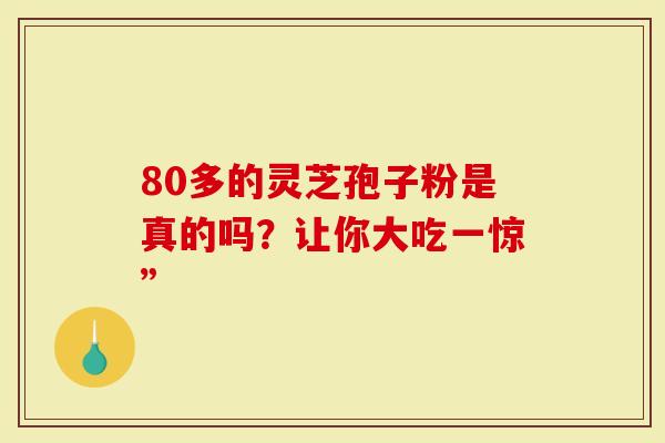 80多的灵芝孢子粉是真的吗？让你大吃一惊”