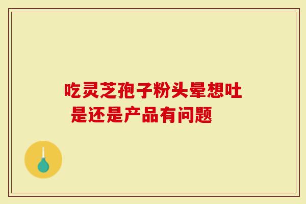 吃灵芝孢子粉头晕想吐 是还是产品有问题