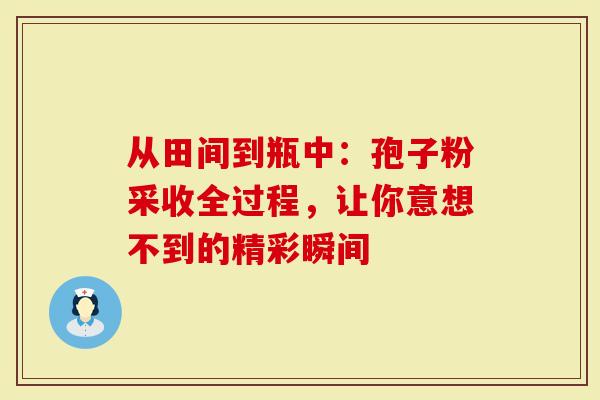 从田间到瓶中：孢子粉采收全过程，让你意想不到的精彩瞬间