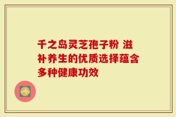 千之岛灵芝孢子粉 滋补养生的优质选择蕴含多种健康功效