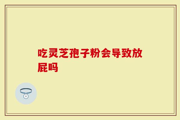 吃灵芝孢子粉会导致放屁吗