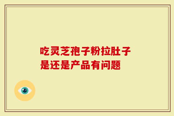 吃灵芝孢子粉拉肚子 是还是产品有问题