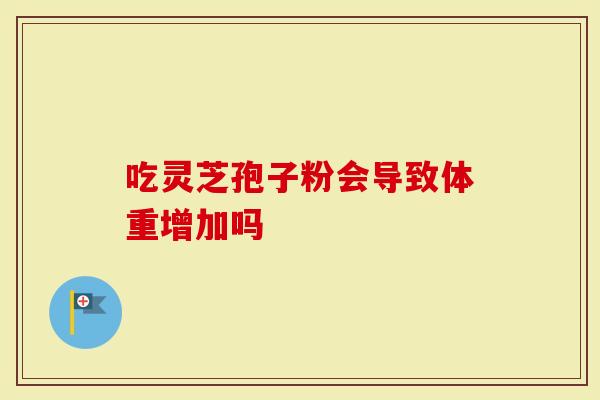 吃灵芝孢子粉会导致体重增加吗