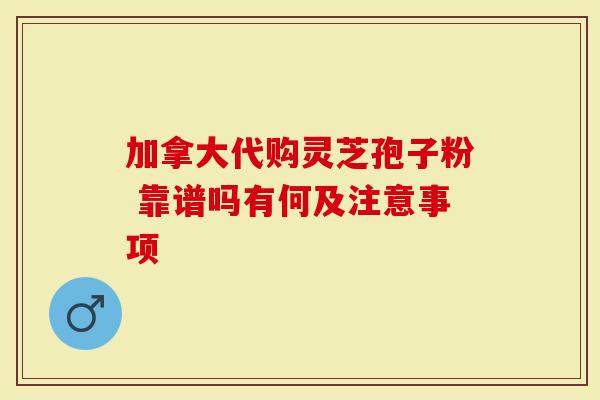 加拿大代购灵芝孢子粉 靠谱吗有何及注意事项-第1张图片-灵芝大师 加拿大代购灵芝孢子粉 靠谱吗有何及注意事项-第1张图片-灵芝大师